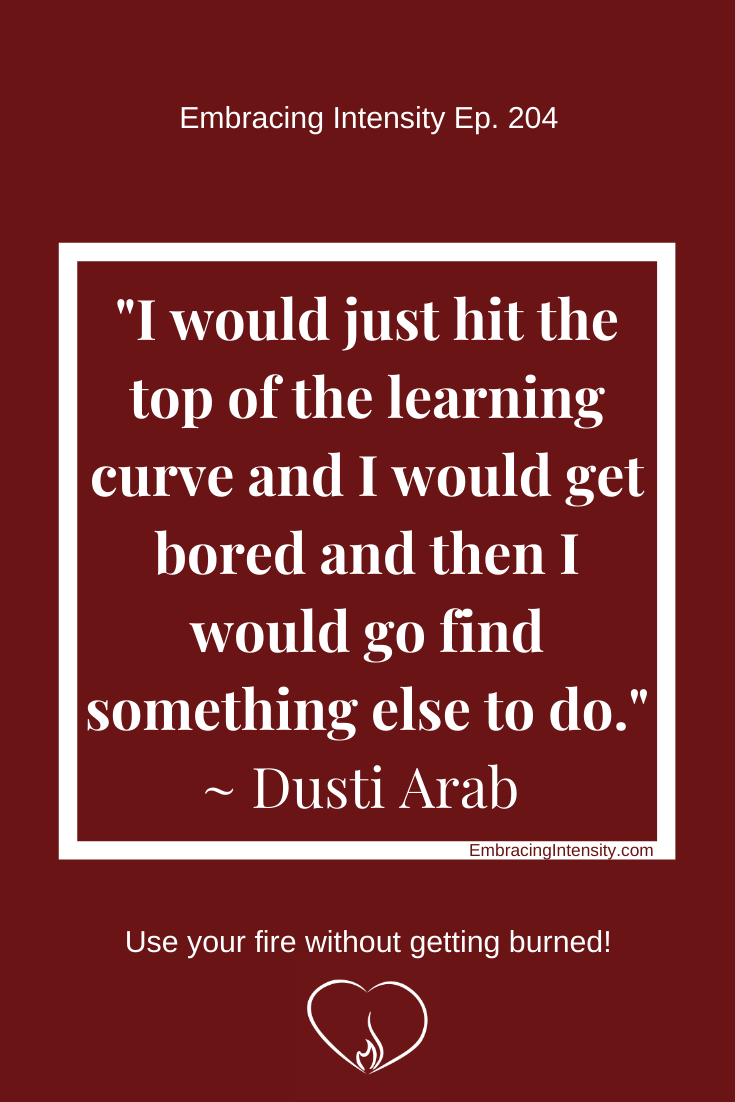I would just hit the top of the learning curve and I would get bored and then I would go find something else to do. ~ Dusti Arab