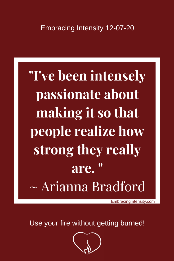 "I've been intensely passionate about making it so that people realize how strong they really are. ~ Arianna Bradford