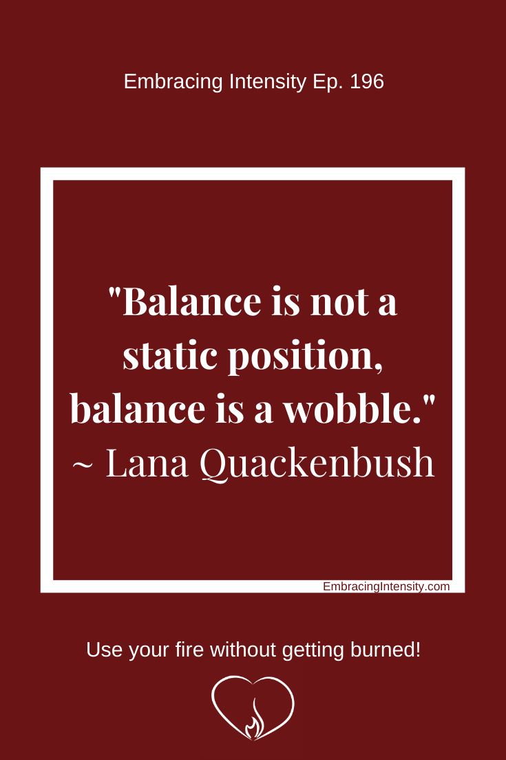 "Balance is not a static position, balance is a wobble." ~ Lana Quackenbush