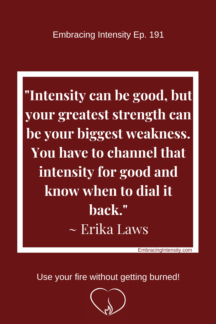 Intensity can be good, but your greatest strength can be your biggest weakness. You have to channel that intensity for good and know when to dial it back. ~ Erika Laws