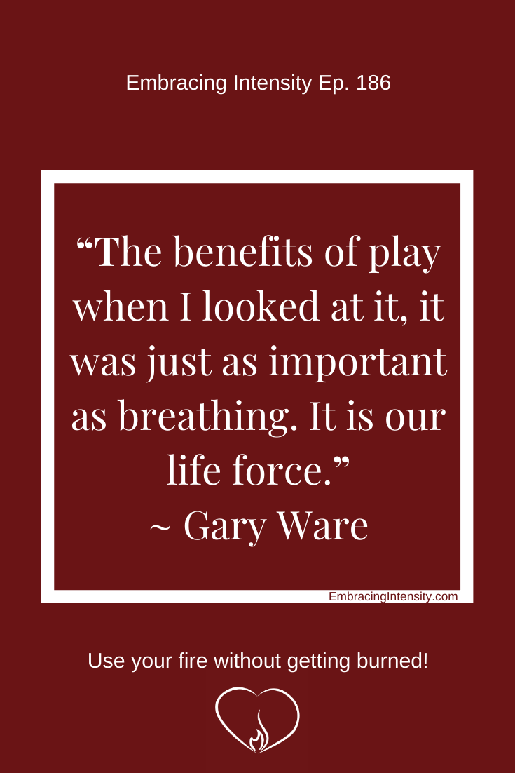 "The benefits of play when I looked at it, it was just as important as breathing. It is our life force." ~ Gary Ware