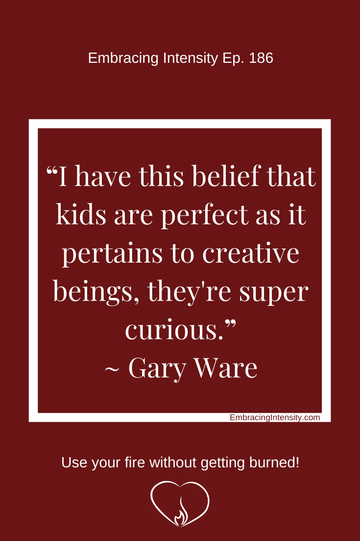 "I have this belief that kids are perfect as it pertains to creative beings, they're super curious." ~ Gary Ware