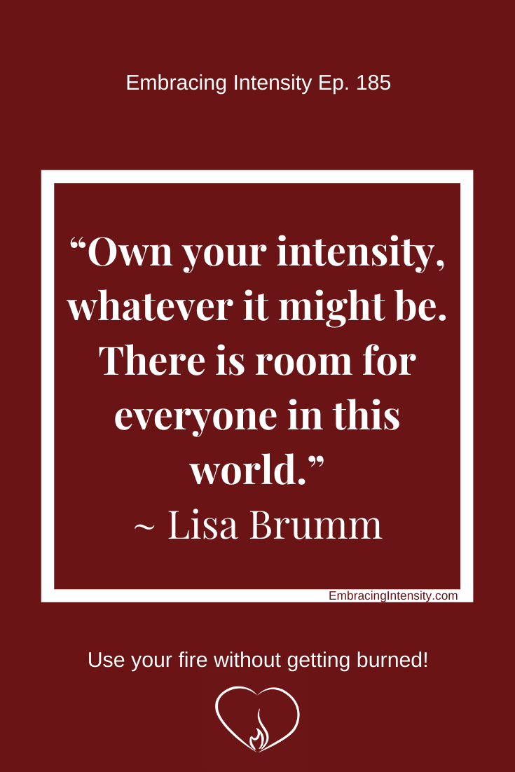"Own your intensity, whatever it might be. There is room for everyone in this world." ~ Lisa Brumm