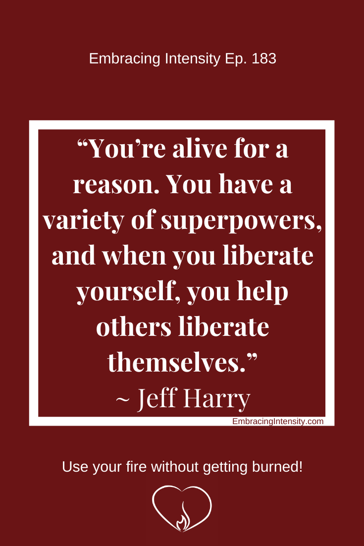 “You’re alive for a reason. You have a variety of superpowers, and when you liberate yourself, you help others liberate themselves.” ~ Jeff Harry