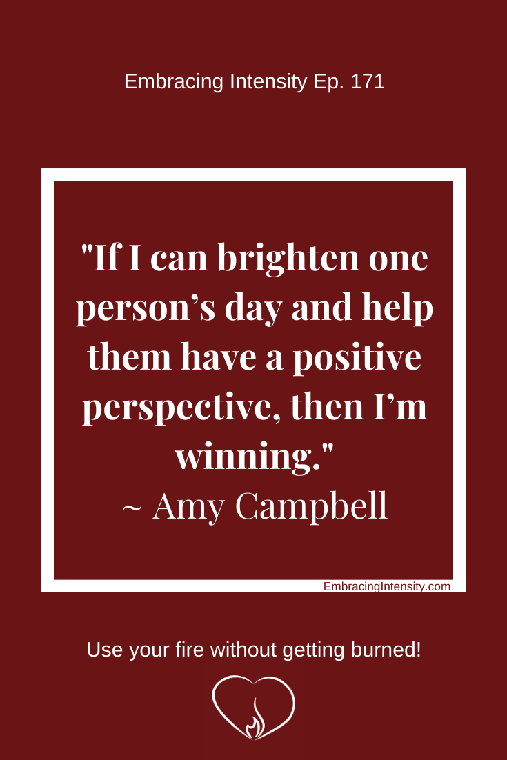 If I can brighten one person’s day and help them have a positive perspective, then I’m winning. ~ Amy Campbell