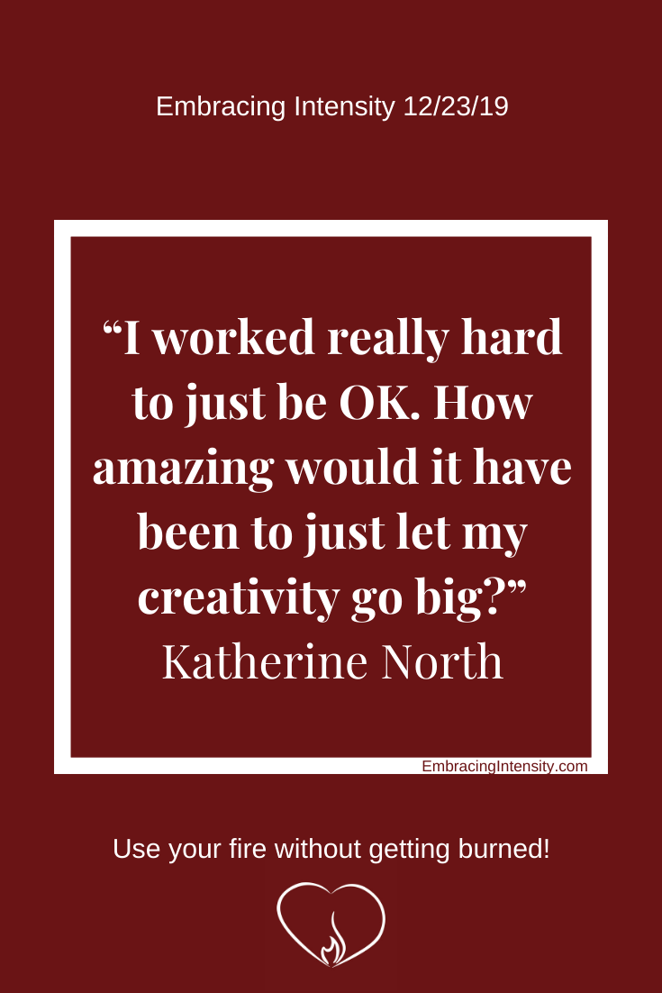 I worked really hard to just be OK. How amazing would it have been to just let my creativity go big?" ~ Katherine North