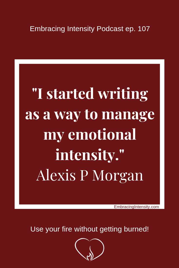 I started writing as a way to manage my emotional intensity. ~ Alexis P Morgan