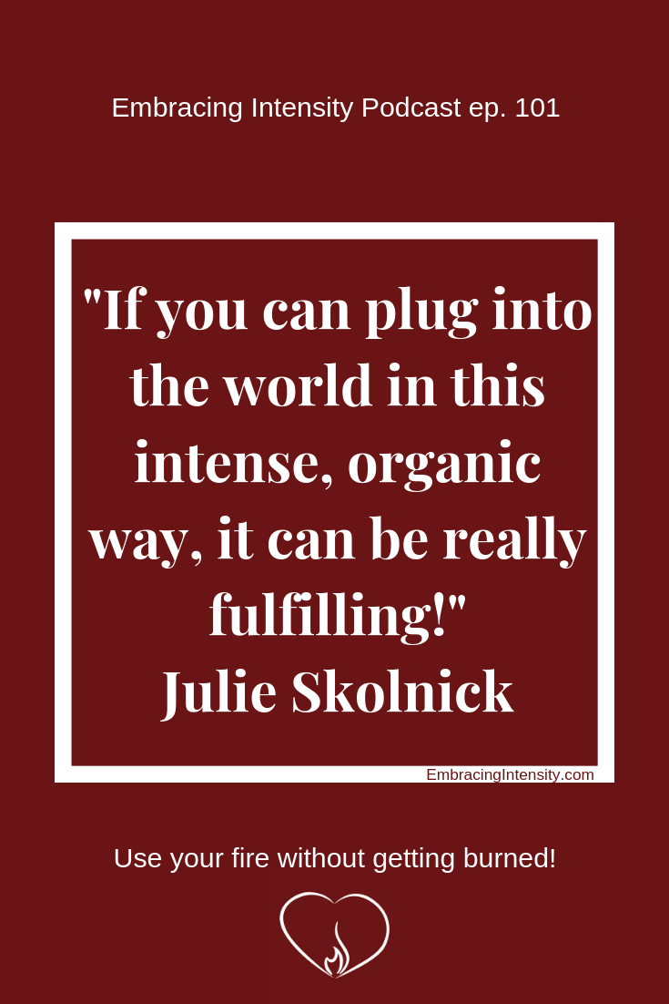 If you can plug into the world in this intense, organic way, it can be really fulfilling. ~ Julie Skolnick on Embracing Intensity Podcast