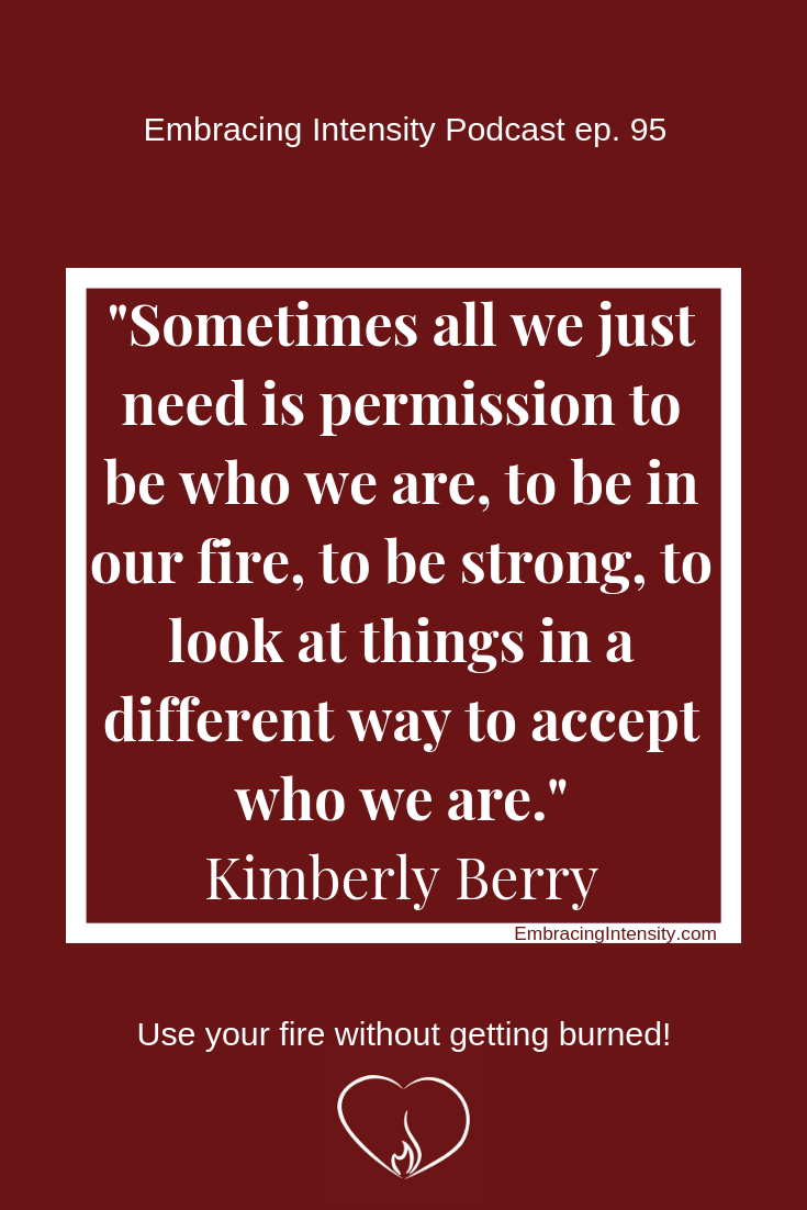"Sometimes all we just need is permission to be who we are, to be in our fire, to be strong, to look at things in a different way to accept who we are." - Kimberly Berry on Embracing Intensity Podcast 95
