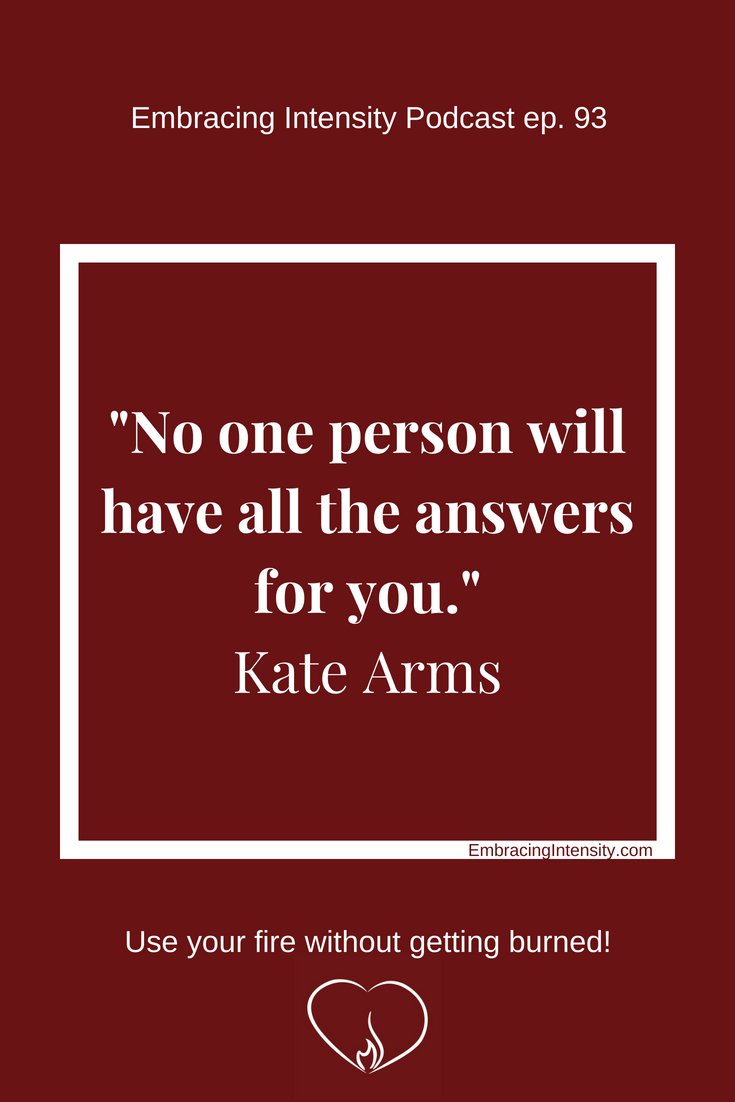 No one person will have all the answers for you. ~ Kate Arms on Embracing Intensity ep. 93
