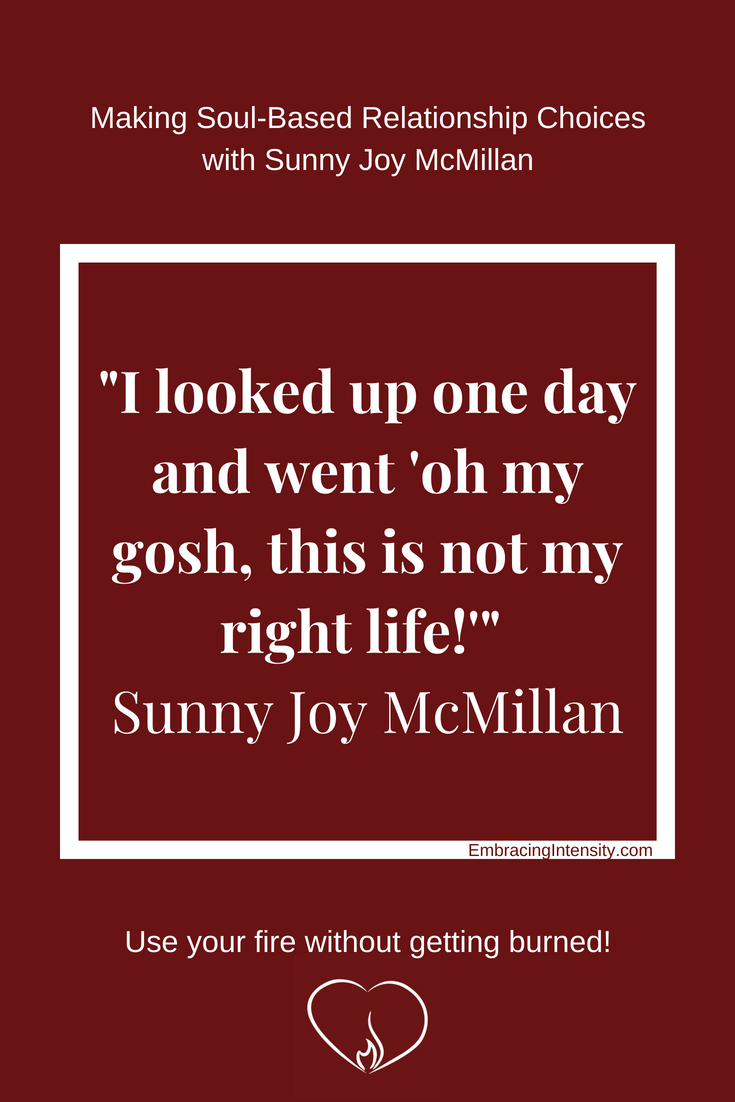 I looked up one day and went "oh my gosh, this is not my right life!" ~ Sunny Joy McMillan