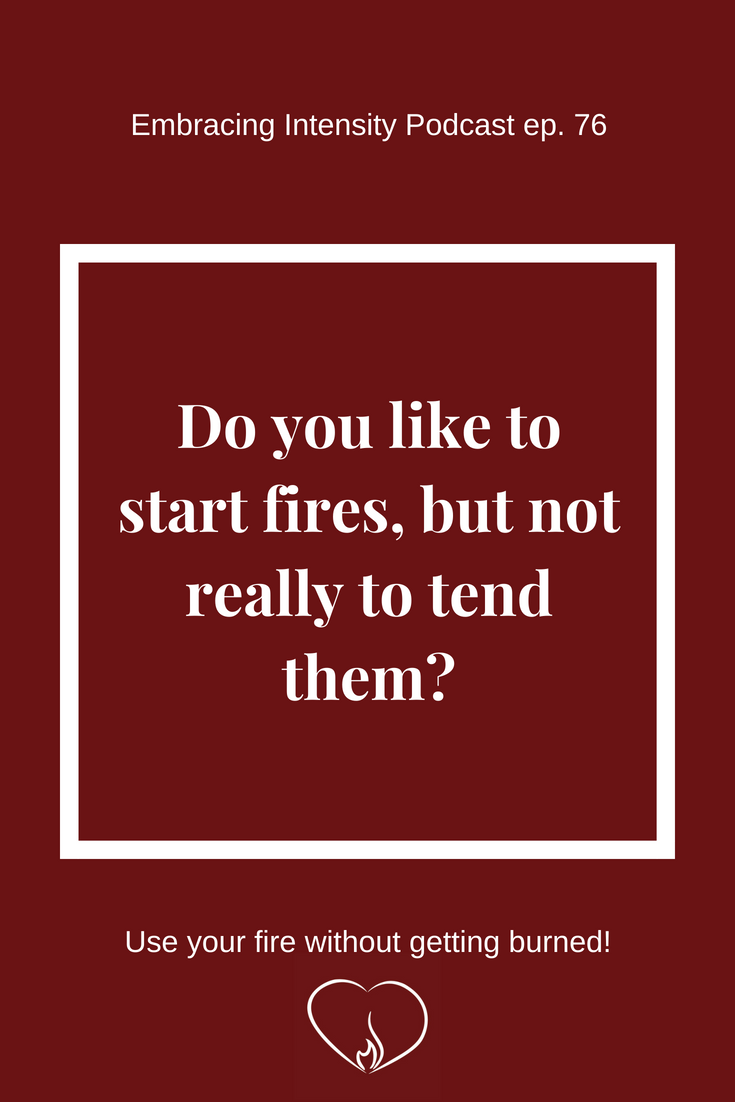 Do you like to start fires, but not really to tend them? ~ Embracing Intensity Podcast
