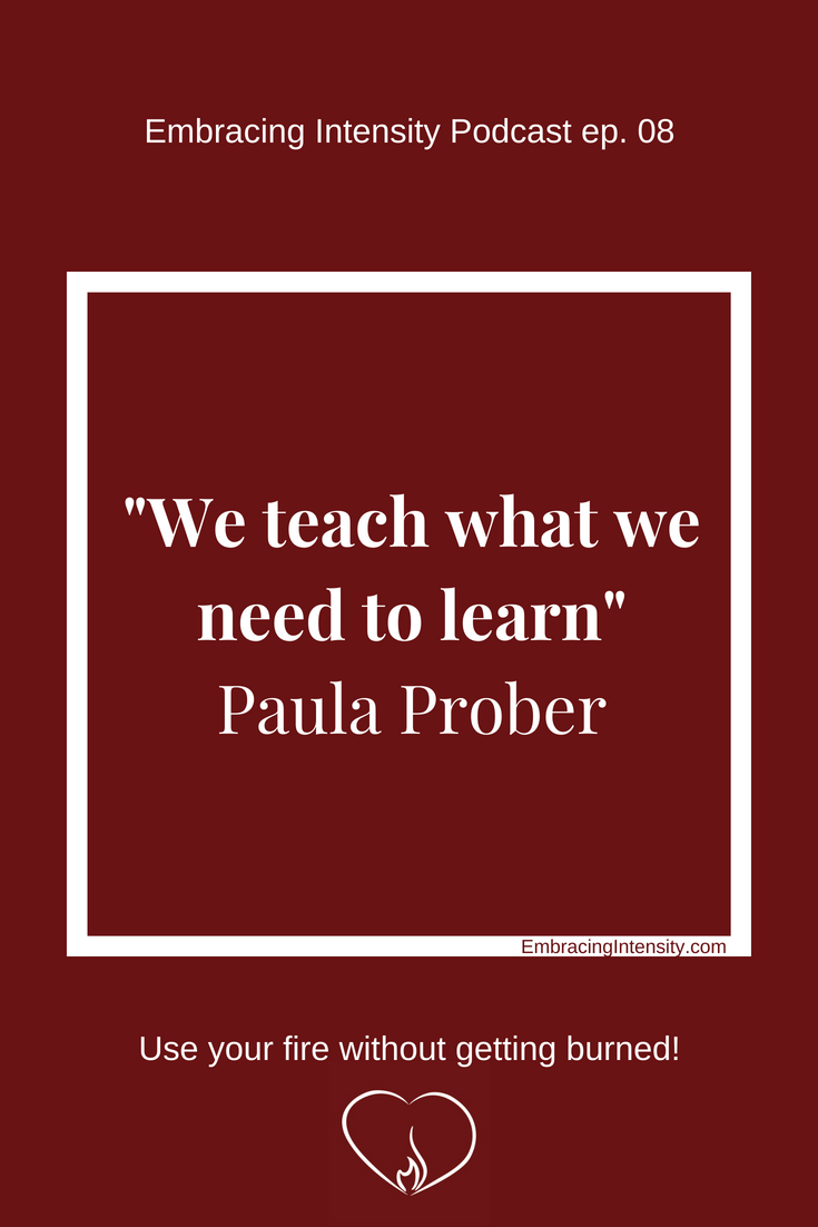 We teach what we need to learn. ~ Paula Prober on Embracing Intensity Podcast ep. 08