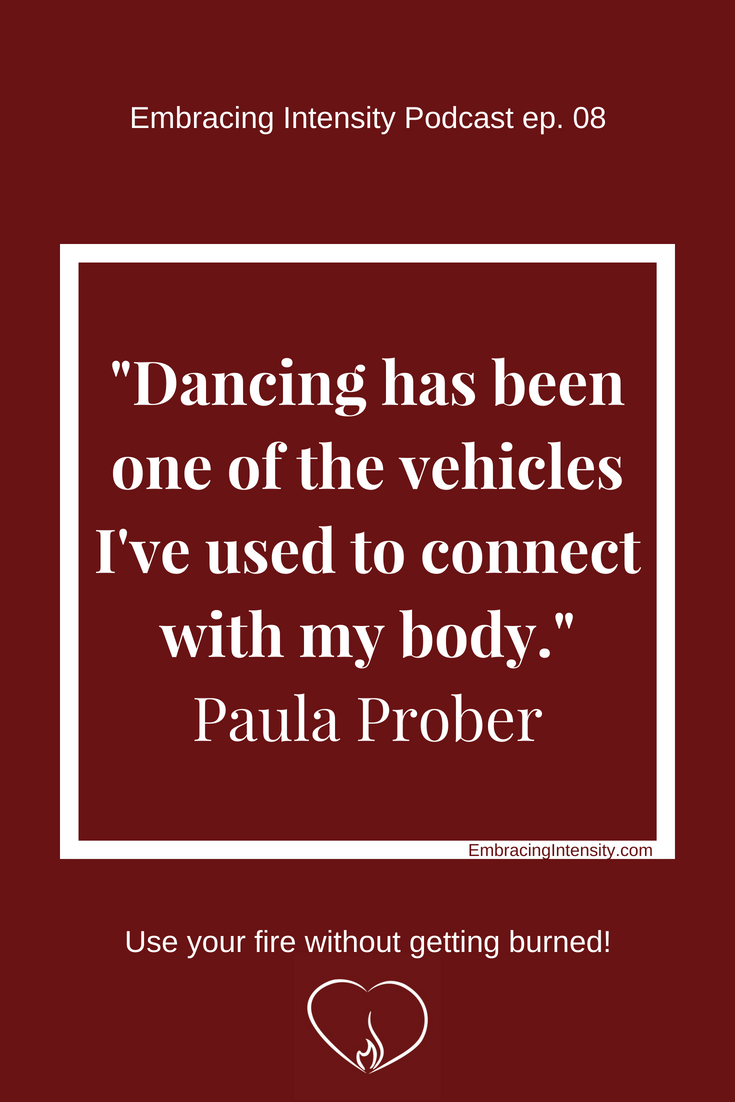Dancing has been one of the vehicles I've used to connect with my body." ~ Paula Prober on Embracing Intensity Podcast