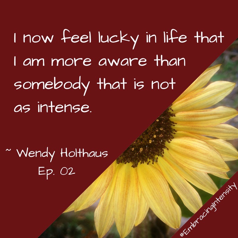 I now feel lucky in life that I am more aware than somebody that is not as intense. ~ Wendy Holthaus on Embracing Intensity Podcast ep. 02