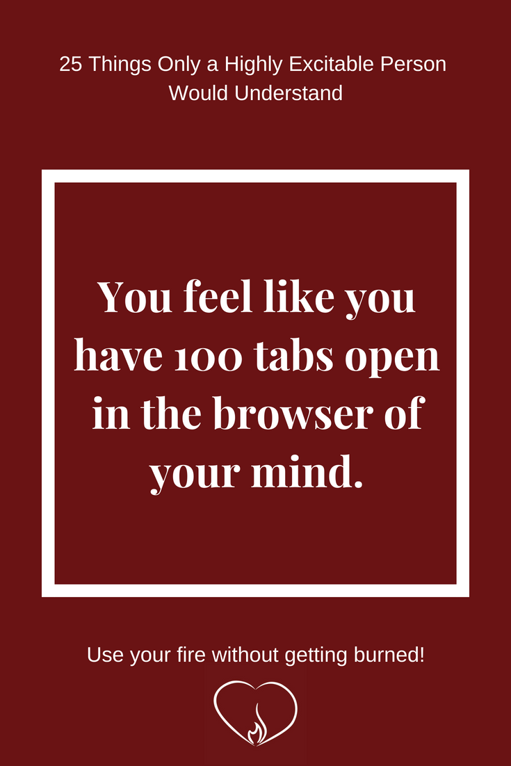 You feel like you have 100 tabs open in the browser of your mind. ~ 25 Things Only a Highly Excitable Person Would Understand