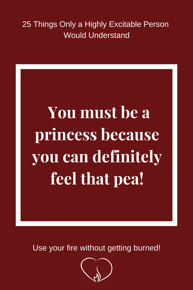 You must be a princess because you can definitely feel that pea! ~ 25 Things Only a Highly Excitable Person Would Understand